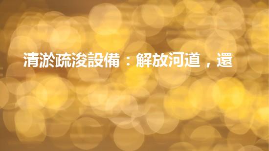 清淤疏浚設備：解放河道，還原自然之美！